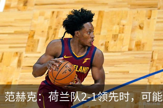 范赫克：荷兰队2-1领先时，可能退得太深了